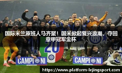 国际米兰原班人马齐聚！国米掀起复兴浪潮，夺回意甲冠军金杯