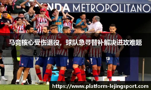 马竞核心受伤退役，球队急寻替补解决进攻难题